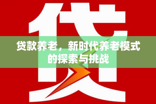 西青贷款养老，新时代养老模式的探索与挑战