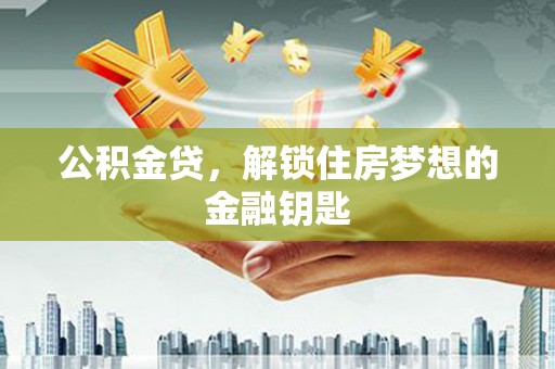 西青公积金贷，解锁住房梦想的金融钥匙