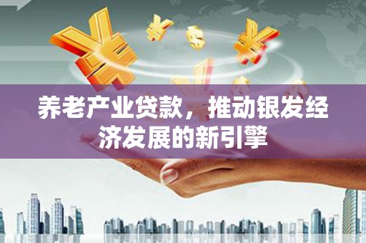西青养老产业贷款，推动银发经济发展的新引擎
