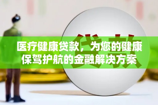 西青医疗健康贷款，为您的健康保驾护航的金融解决方案