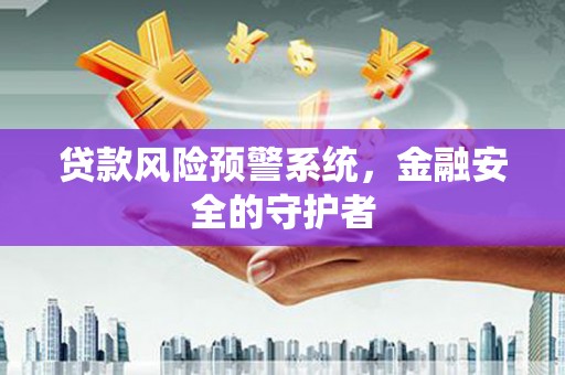 西青贷款风险预警系统，金融安全的守护者