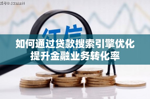 西青如何通过贷款搜索引擎优化提升金融业务转化率