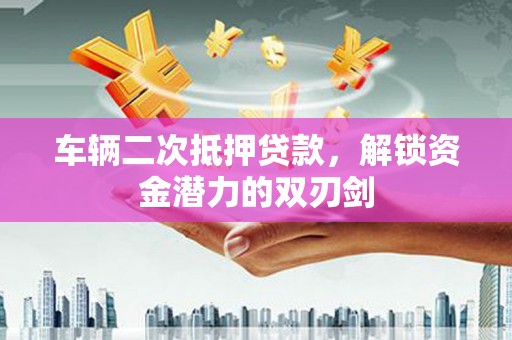 西青车辆二次抵押贷款，解锁资金潜力的双刃剑