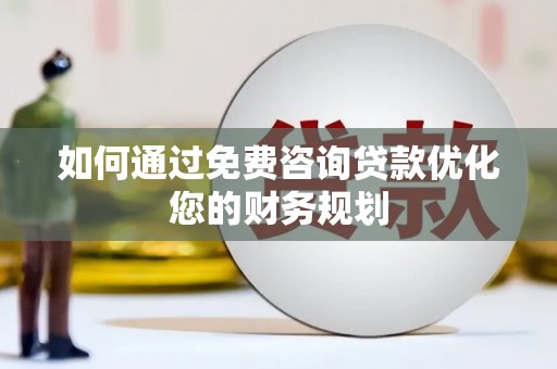 西青如何通过免费咨询贷款优化您的财务规划