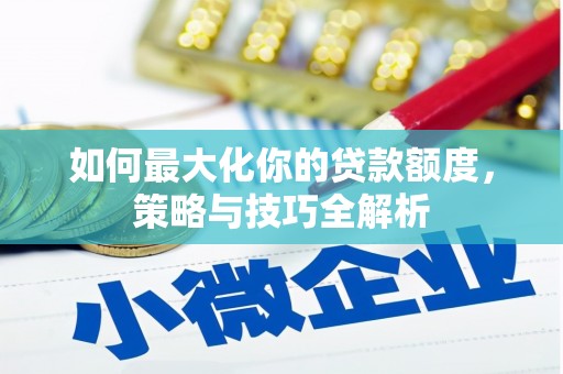 西青如何最大化你的贷款额度，策略与技巧全解析
