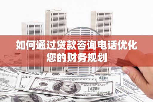 西青如何通过贷款咨询电话优化您的财务规划