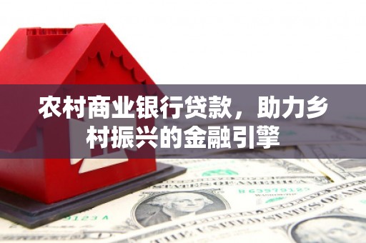西青农村商业银行贷款，助力乡村振兴的金融引擎