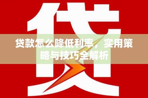 西青贷款怎么降低利率，实用策略与技巧全解析