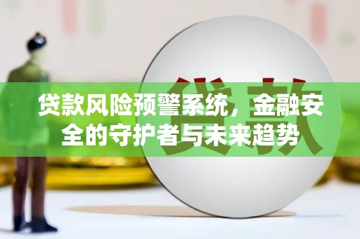 西青贷款风险预警系统，金融安全的守护者与未来趋势