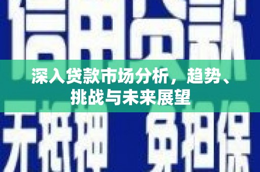 西青深入贷款市场分析，趋势、挑战与未来展望