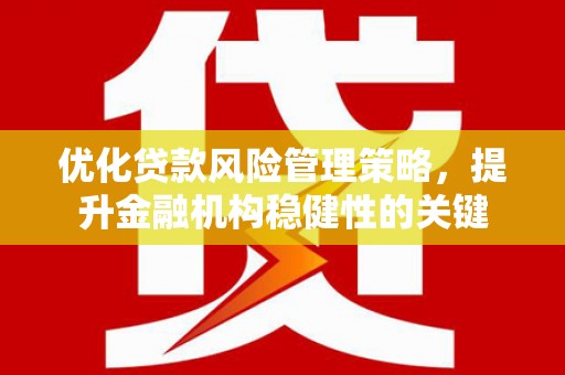 西青优化贷款风险管理策略，提升金融机构稳健性的关键