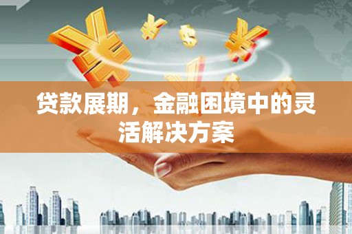 西青贷款展期，金融困境中的灵活解决方案