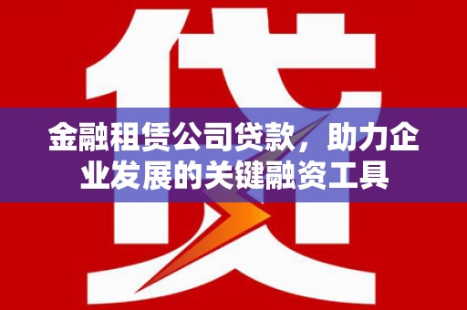 西青金融租赁公司贷款，助力企业发展的关键融资工具
