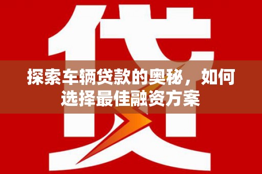 西青探索车辆贷款的奥秘，如何选择最佳融资方案