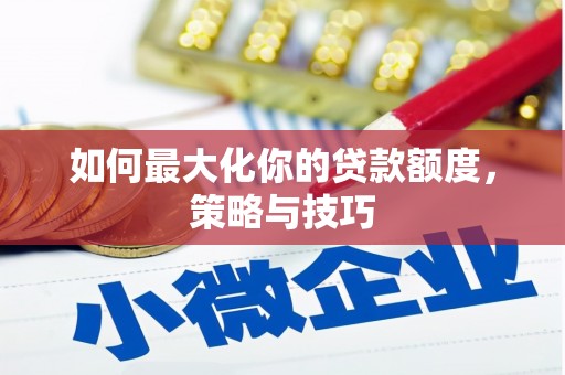 西青如何最大化你的贷款额度，策略与技巧