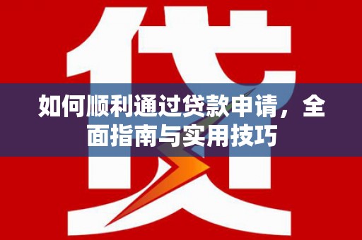 西青如何顺利通过贷款申请，全面指南与实用技巧