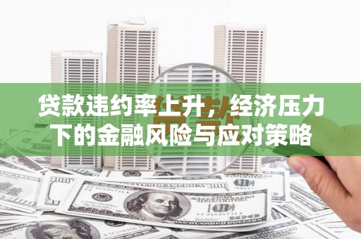西青贷款违约率上升，经济压力下的金融风险与应对策略