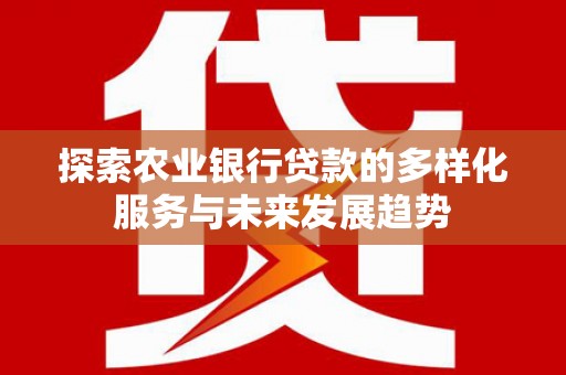 西青探索农业银行贷款的多样化服务与未来发展趋势