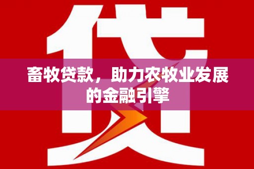 西青畜牧贷款，助力农牧业发展的金融引擎