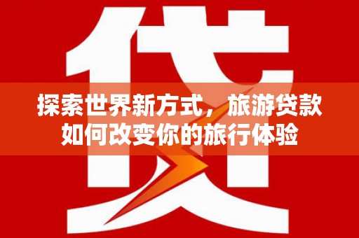 西青探索世界新方式，旅游贷款如何改变你的旅行体验