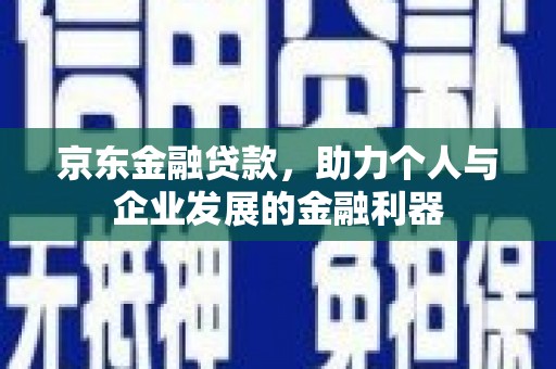 西青京东金融贷款，助力个人与企业发展的金融利器