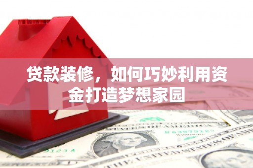西青贷款装修，如何巧妙利用资金打造梦想家园