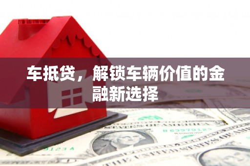 西青车抵贷，解锁车辆价值的金融新选择