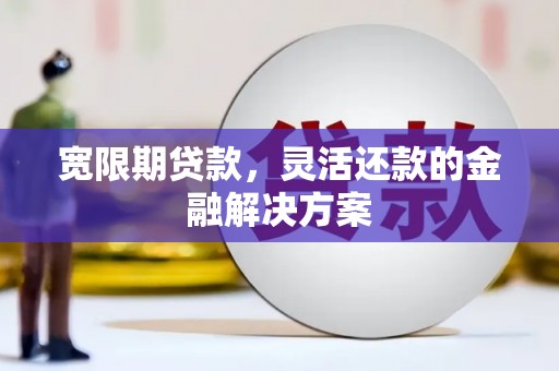 西青宽限期贷款，灵活还款的金融解决方案