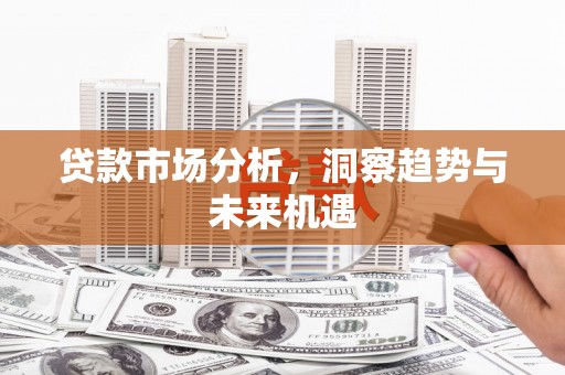 西青贷款市场分析，洞察趋势与未来机遇