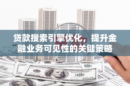 西青贷款搜索引擎优化，提升金融业务可见性的关键策略
