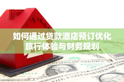 西青如何通过贷款酒店预订优化旅行体验与财务规划