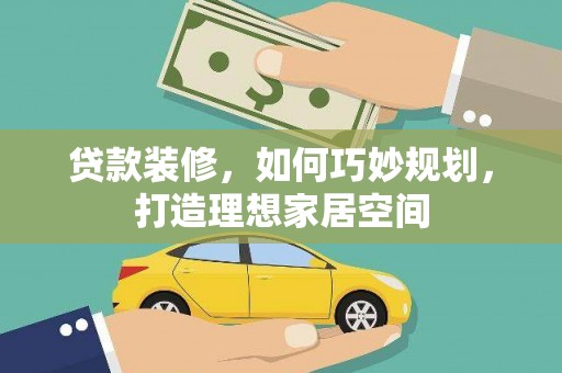 西青贷款装修，如何巧妙规划，打造理想家居空间