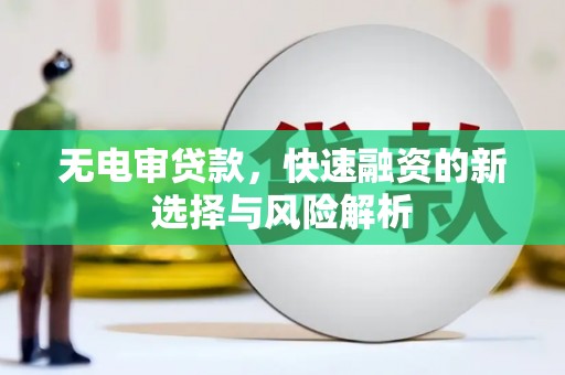 西青无电审贷款，快速融资的新选择与风险解析