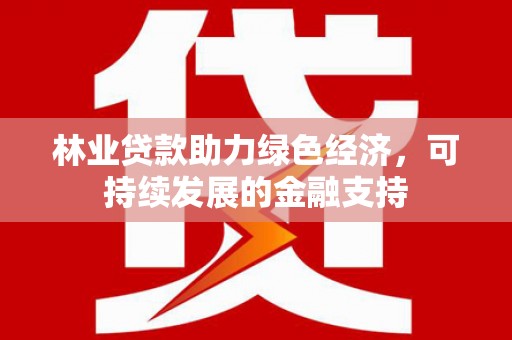 西青林业贷款助力绿色经济，可持续发展的金融支持