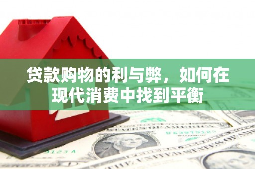 西青贷款购物的利与弊，如何在现代消费中找到平衡