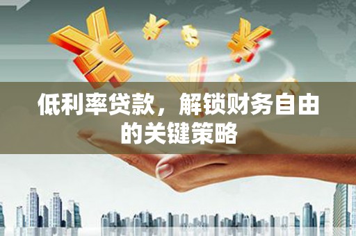 西青低利率贷款，解锁财务自由的关键策略