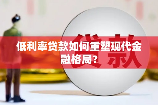 西青低利率贷款如何重塑现代金融格局？