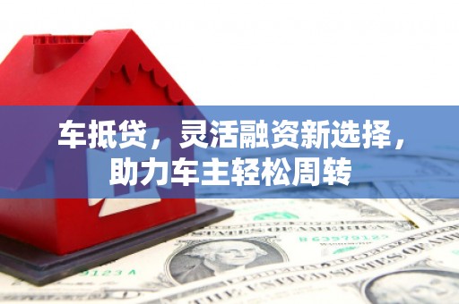 西青车抵贷，灵活融资新选择，助力车主轻松周转
