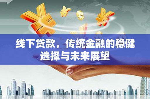 西青线下贷款，传统金融的稳健选择与未来展望