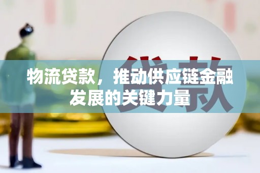 西青物流贷款，推动供应链金融发展的关键力量