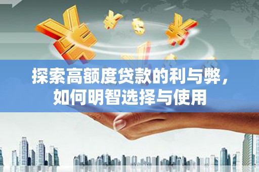 西青探索高额度贷款的利与弊，如何明智选择与使用