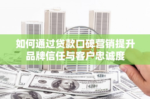 西青如何通过贷款口碑营销提升品牌信任与客户忠诚度
