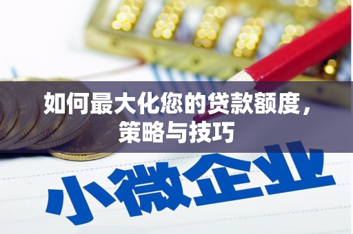 西青如何最大化您的贷款额度，策略与技巧