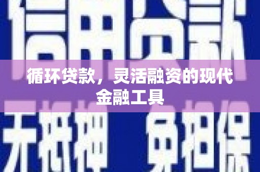 西青循环贷款，灵活融资的现代金融工具