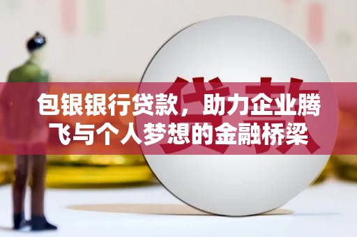 西青包银银行贷款，助力企业腾飞与个人梦想的金融桥梁