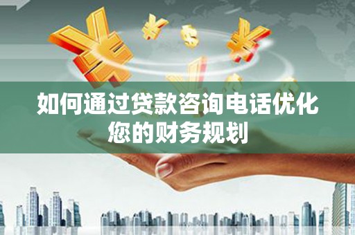 西青如何通过贷款咨询电话优化您的财务规划