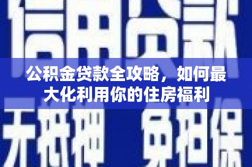 西青公积金贷款全攻略，如何最大化利用你的住房福利
