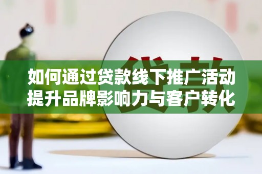 西青如何通过贷款线下推广活动提升品牌影响力与客户转化率