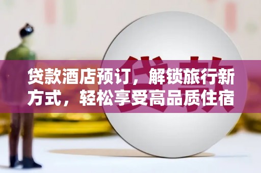 西青贷款酒店预订，解锁旅行新方式，轻松享受高品质住宿