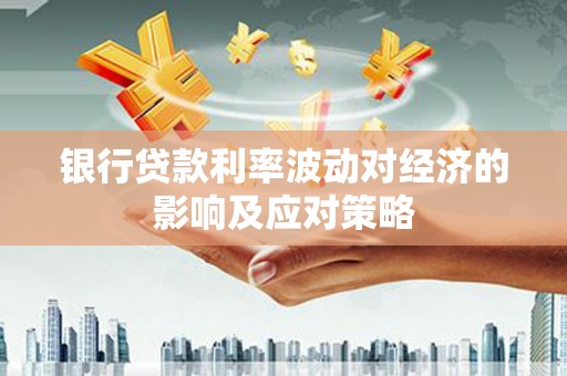 西青银行贷款利率波动对经济的影响及应对策略